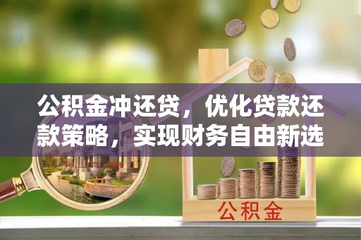 忠县公积金冲还贷，优化贷款还款策略，实现财务自由新选择