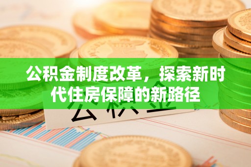 忠县公积金制度改革，探索新时代住房保障的新路径