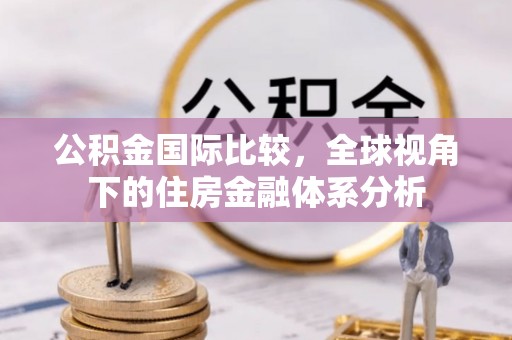忠县公积金国际比较，全球视角下的住房金融体系分析